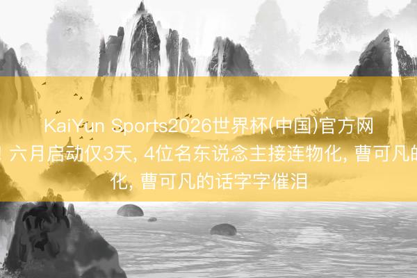 KaiYun Sports2026世界杯(中国)官方网站 一起走好! 六月启动仅3天, 4位名东说念主接连物化, 曹可凡的话字字催泪