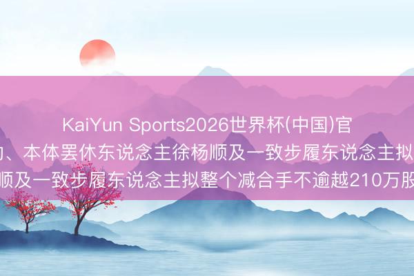 KaiYun Sports2026世界杯(中国)官方网站 拓山重工: 控股激动、本体罢休东说念主徐杨顺及一致步履东说念主拟整个减合手不逾越210万股