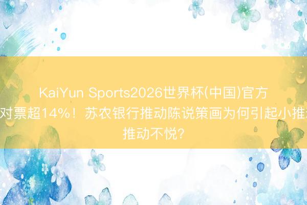 KaiYun Sports2026世界杯(中国)官方网站 反对票超14%！苏农银行推动陈说策画为何引起小推动不悦？