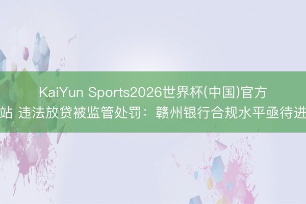 KaiYun Sports2026世界杯(中国)官方网站 违法放贷被监管处罚：赣州银行合规水平亟待进步
