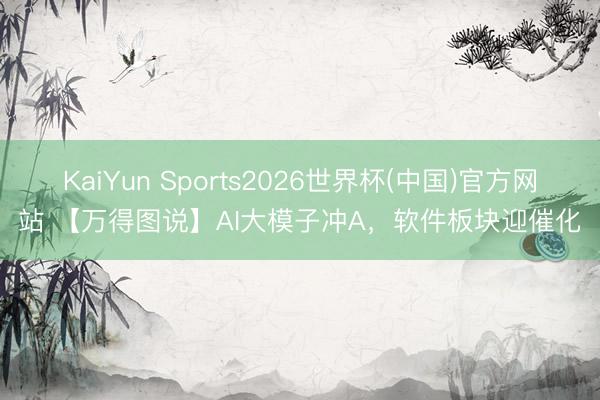 KaiYun Sports2026世界杯(中国)官方网站 【万得图说】AI大模子冲A，软件板块迎催化