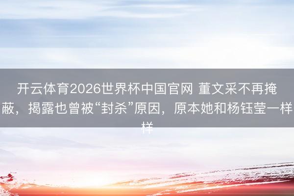 开云体育2026世界杯中国官网 董文采不再掩蔽，揭露也曾被“封杀”原因，原本她和杨钰莹一样