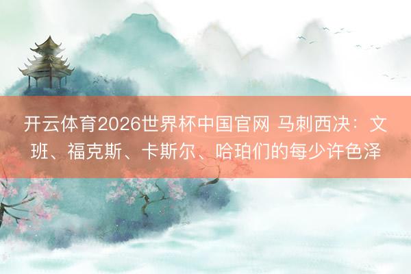 开云体育2026世界杯中国官网 马刺西决：文班、福克斯、卡斯尔、哈珀们的每少许色泽