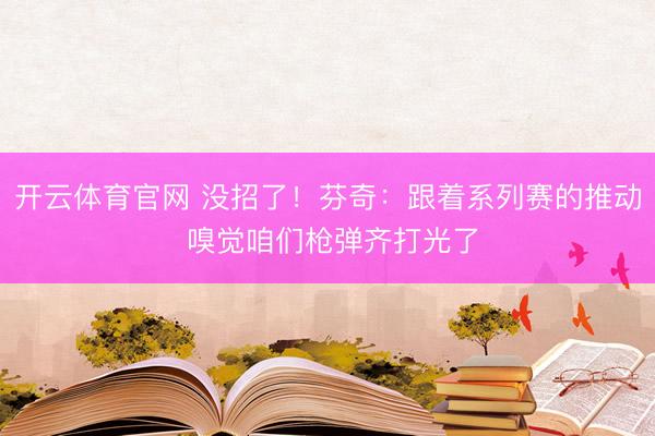 开云体育官网 没招了！芬奇：跟着系列赛的推动 嗅觉咱们枪弹齐打光了