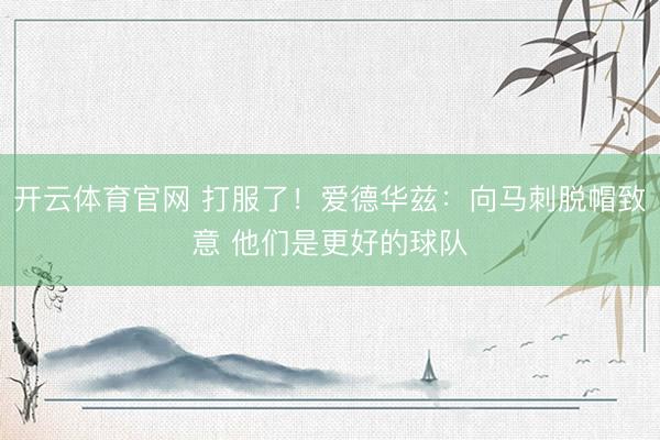开云体育官网 打服了！爱德华兹：向马刺脱帽致意 他们是更好的球队