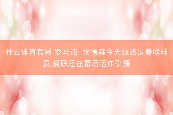 开云体育官网 罗马诺: 埃德森今天线路是曼联球员;曼联还在幕后运作引援