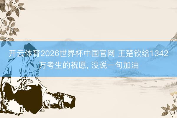 开云体育2026世界杯中国官网 王楚钦给1342万考生的祝愿, 没说一句加油