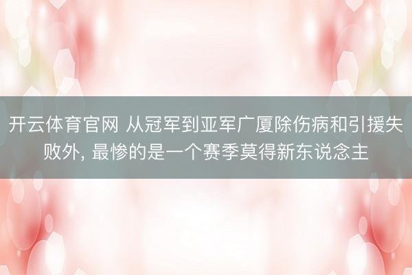 开云体育官网 从冠军到亚军广厦除伤病和引援失败外, 最惨的是一个赛季莫得新东说念主