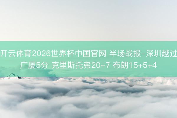 开云体育2026世界杯中国官网 半场战报-深圳越过广厦5分 克里斯托弗20+7 布朗15+5+4