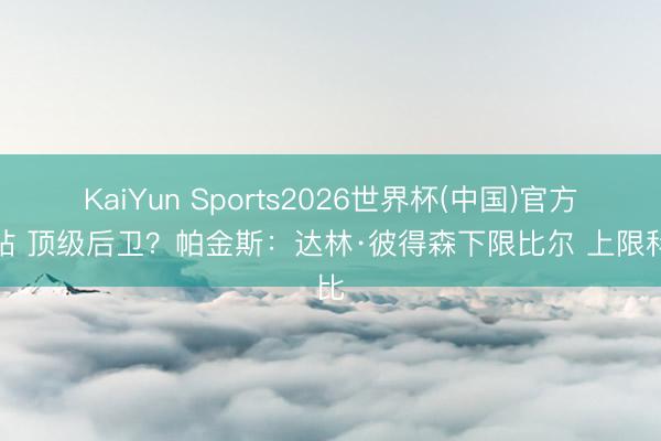 KaiYun Sports2026世界杯(中国)官方网站 顶级后卫？帕金斯：达林·彼得森下限比尔 上限科比