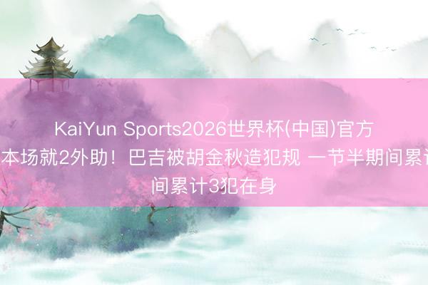 KaiYun Sports2026世界杯(中国)官方网站 全队本场就2外助！巴吉被胡金秋造犯规 一节半期间累计3犯在身