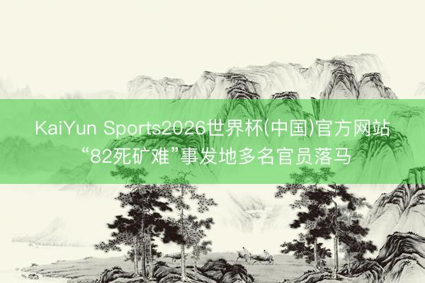 KaiYun Sports2026世界杯(中国)官方网站 “82死矿难”事发地多名官员落马