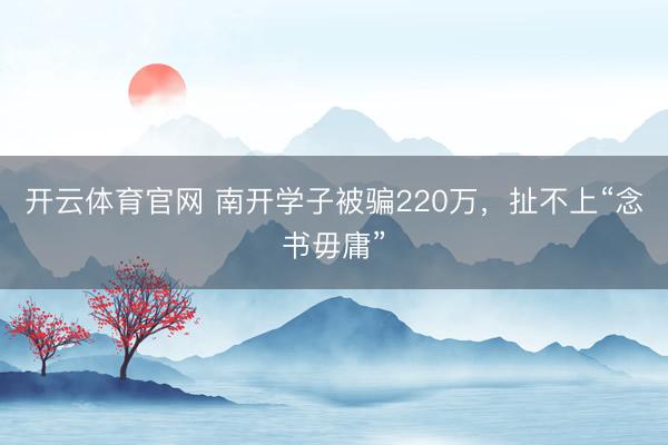 开云体育官网 南开学子被骗220万，扯不上“念书毋庸”