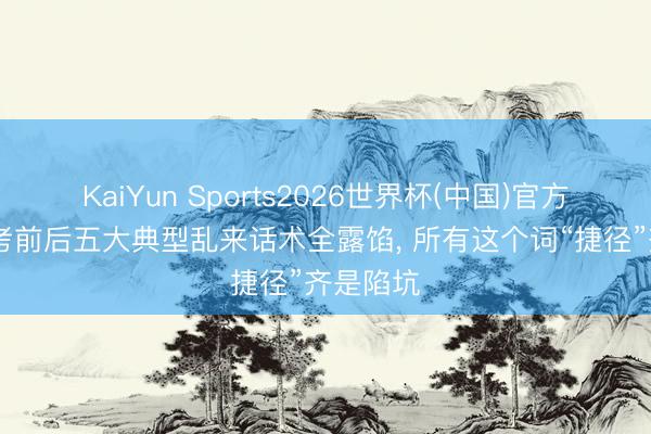 KaiYun Sports2026世界杯(中国)官方网站 高考前后五大典型乱来话术全露馅, 所有这个词“捷径”齐是陷坑
