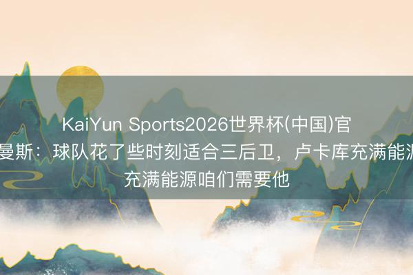 KaiYun Sports2026世界杯(中国)官方网站 蒂莱曼斯：球队花了些时刻适合三后卫，卢卡库充满能源咱们需要他