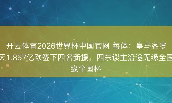 开云体育2026世界杯中国官网 每体：皇马客岁夏天1.857亿欧签下四名新援，四东谈主沿途无缘全国杯