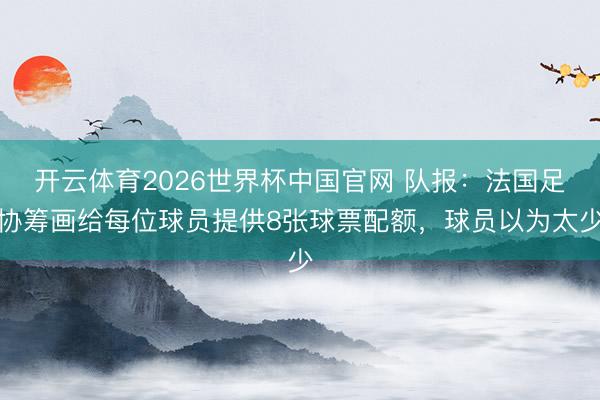 开云体育2026世界杯中国官网 队报：法国足协筹画给每位球员提供8张球票配额，球员以为太少