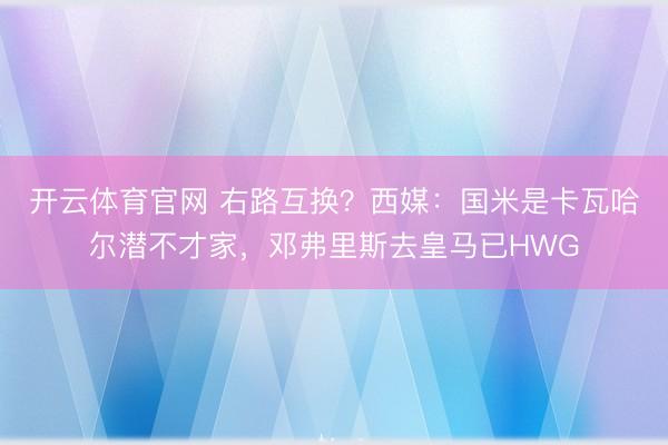 开云体育官网 右路互换？西媒：国米是卡瓦哈尔潜不才家，邓弗里斯去皇马已HWG