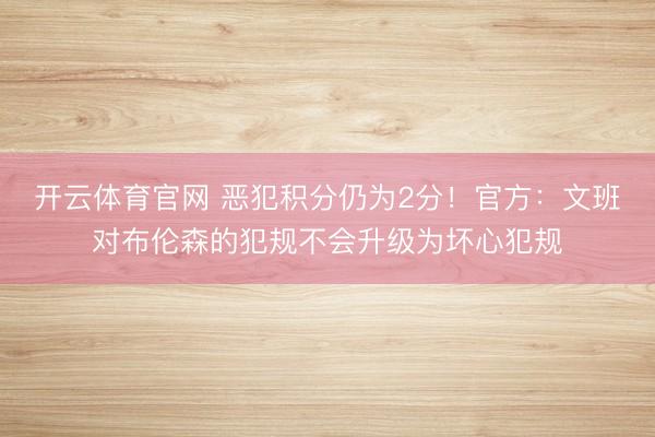 开云体育官网 恶犯积分仍为2分！官方：文班对布伦森的犯规不会升级为坏心犯规