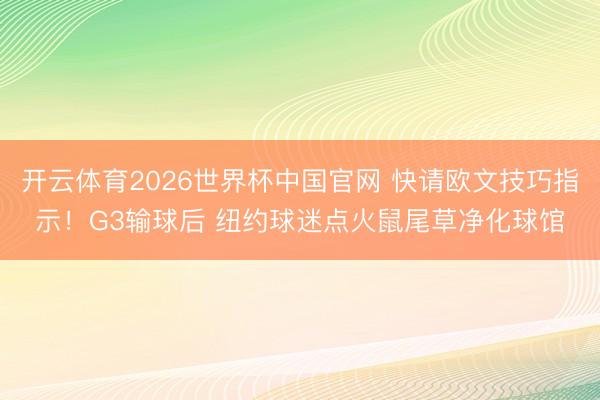 开云体育2026世界杯中国官网 快请欧文技巧指示！G3输球后 纽约球迷点火鼠尾草净化球馆