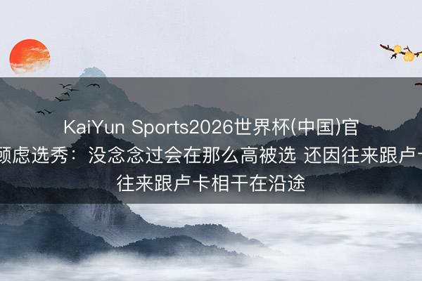 KaiYun Sports2026世界杯(中国)官方网站 吹杨顾虑选秀：没念念过会在那么高被选 还因往来跟卢卡相干在沿途