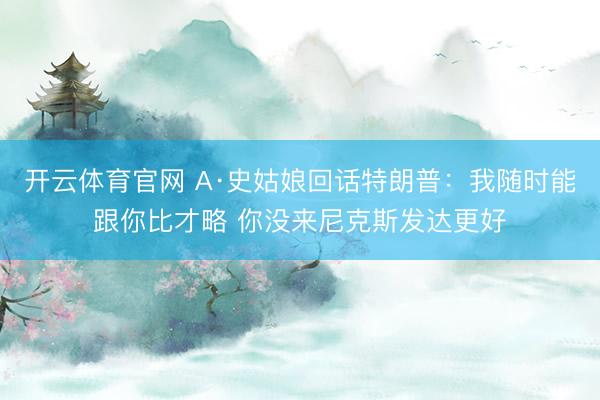 开云体育官网 A·史姑娘回话特朗普：我随时能跟你比才略 你没来尼克斯发达更好