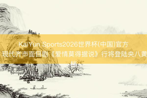 KaiYun Sports2026世界杯(中国)官方网站 现代齐市面目剧《爱情莫得据说》行将登陆央八黄金档