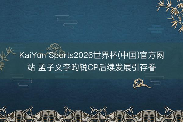 KaiYun Sports2026世界杯(中国)官方网站 孟子义李昀锐CP后续发展引存眷