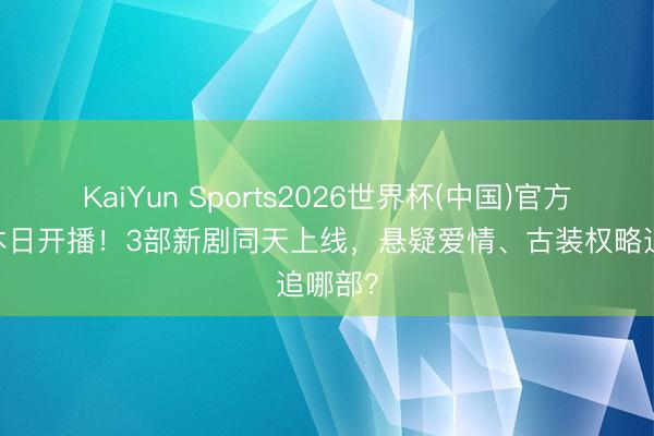KaiYun Sports2026世界杯(中国)官方网站 本日开播！3部新剧同天上线，悬疑爱情、古装权略追哪部？