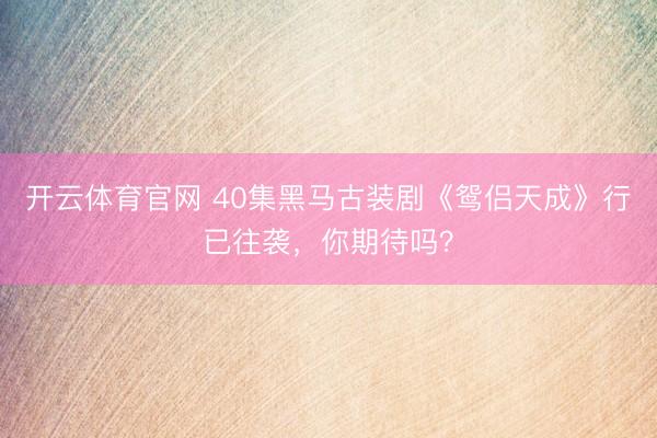 开云体育官网 40集黑马古装剧《鸳侣天成》行已往袭，你期待吗？