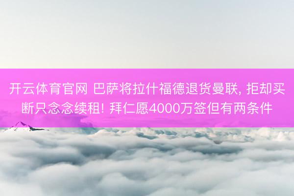 开云体育官网 巴萨将拉什福德退货曼联, 拒却买断只念念续租! 拜仁愿4000万签但有两条件