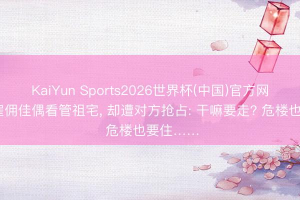 KaiYun Sports2026世界杯(中国)官方网站 女子雇佣佳偶看管祖宅， 却遭对方抢占: 干嘛要走? 危楼也要住……