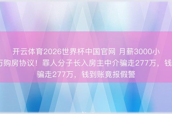 开云体育2026世界杯中国官网 月薪3000小伙签下1850万购房协议！罪人分子长入房主中介骗走277万，钱到账竟报假警