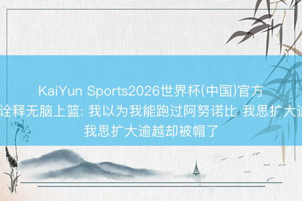 KaiYun Sports2026世界杯(中国)官方网站 福克斯诠释无脑上篮: 我以为我能跑过阿努诺比 我思扩大逾越却被帽了