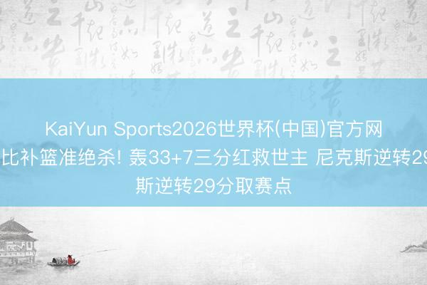 KaiYun Sports2026世界杯(中国)官方网站 阿奴诺比补篮准绝杀! 轰33+7三分红救世主 尼克斯逆转29分取赛点