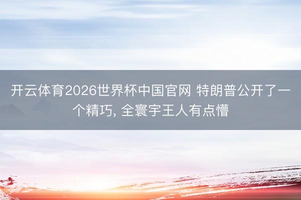开云体育2026世界杯中国官网 特朗普公开了一个精巧， 全寰宇王人有点懵