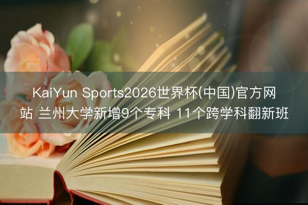 KaiYun Sports2026世界杯(中国)官方网站 兰州大学新增9个专科 11个跨学科翻新班