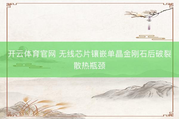 开云体育官网 无线芯片镶嵌单晶金刚石后破裂散热瓶颈