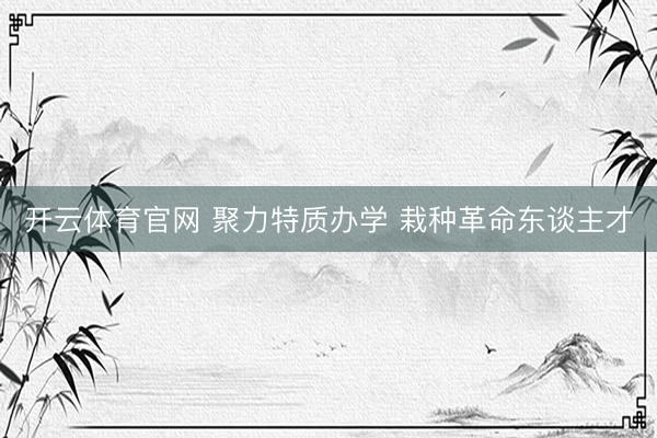 开云体育官网 聚力特质办学 栽种革命东谈主才