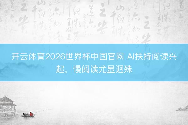 开云体育2026世界杯中国官网 AI扶持阅读兴起，慢阅读尤显迥殊