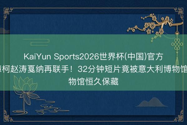 KaiYun Sports2026世界杯(中国)官方网站 贾樟柯赵涛戛纳再联手！32分钟短片竟被意大利博物馆恒久保藏