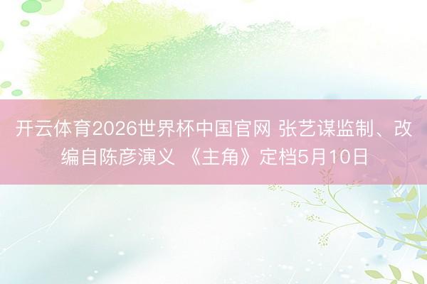 开云体育2026世界杯中国官网 张艺谋监制、改编自陈彦演义 《主角》定档5月10日