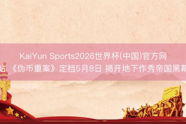 KaiYun Sports2026世界杯(中国)官方网站 《伪币重案》定档5月8日 揭开地下作秀帝国黑幕