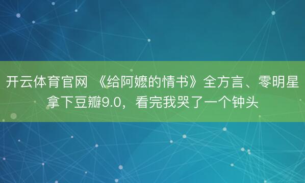 开云体育官网 《给阿嬷的情书》全方言、零明星拿下豆瓣9.0，看完我哭了一个钟头