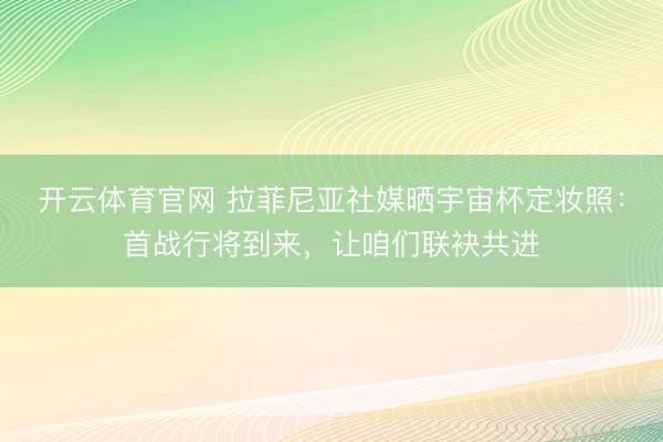 开云体育官网 拉菲尼亚社媒晒宇宙杯定妆照：首战行将到来，让咱们联袂共进