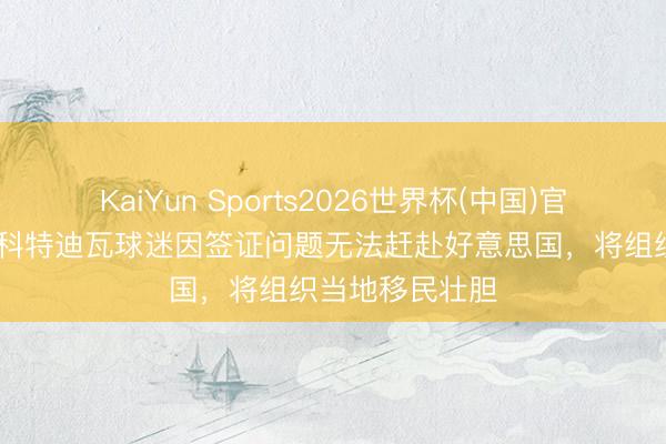 KaiYun Sports2026世界杯(中国)官方网站 意媒：科特迪瓦球迷因签证问题无法赶赴好意思国，将组织当地移民壮胆