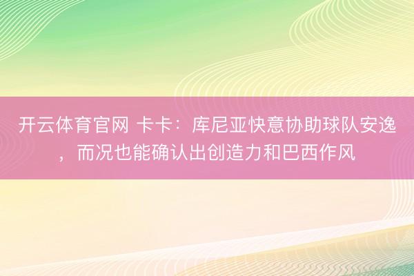 开云体育官网 卡卡：库尼亚快意协助球队安逸，而况也能确认出创造力和巴西作风