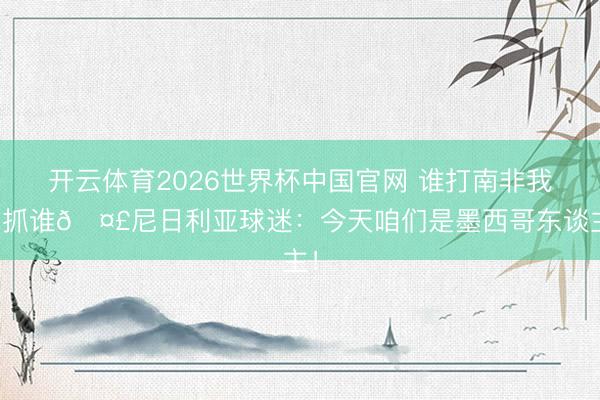 开云体育2026世界杯中国官网 谁打南非我撑抓谁🤣尼日利亚球迷：今天咱们是墨西哥东谈主！