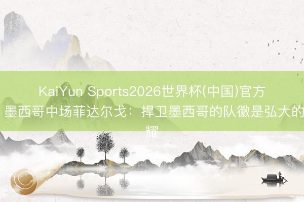 KaiYun Sports2026世界杯(中国)官方网站 墨西哥中场菲达尔戈：捍卫墨西哥的队徽是弘大的荣耀