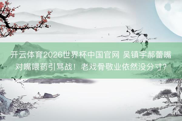 开云体育2026世界杯中国官网 吴镇宇郝蕾嘴对嘴喂药引骂战！老戏骨敬业依然没分寸？